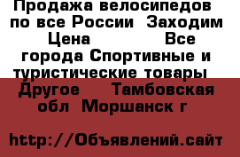 Продажа велосипедов, по все России. Заходим › Цена ­ 10 800 - Все города Спортивные и туристические товары » Другое   . Тамбовская обл.,Моршанск г.